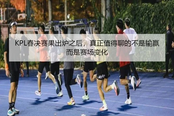 KPL春决赛果出炉之后，真正值得聊的不是输赢而是赛场变化