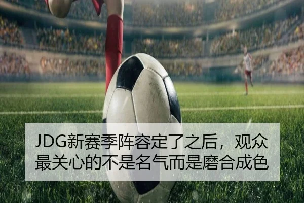 JDG新赛季阵容定了之后，观众最关心的不是名气而是磨合成色