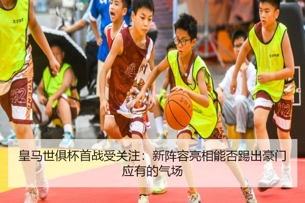 皇马世俱杯首战受关注：新阵容亮相能否踢出豪门应有的气场
